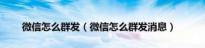 提高微信群发效果的关键技巧（如何正确使用微信群发功能来有效传达信息）  第1张